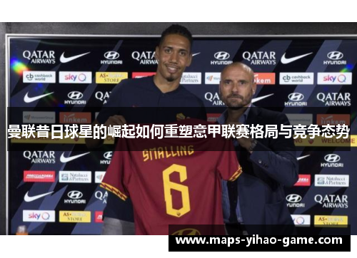 曼联昔日球星的崛起如何重塑意甲联赛格局与竞争态势