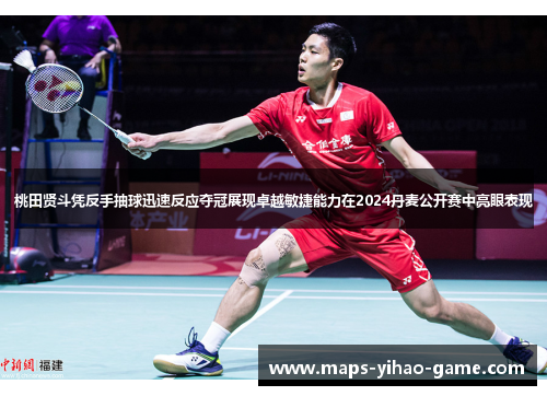 桃田贤斗凭反手抽球迅速反应夺冠展现卓越敏捷能力在2024丹麦公开赛中亮眼表现