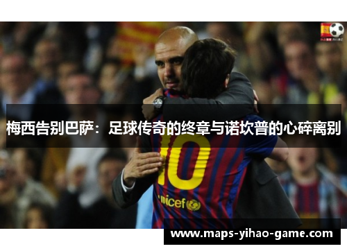 梅西告别巴萨：足球传奇的终章与诺坎普的心碎离别