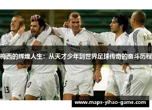 梅西的辉煌人生：从天才少年到世界足球传奇的奋斗历程