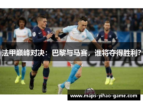 法甲巅峰对决：巴黎与马赛，谁将夺得胜利？
