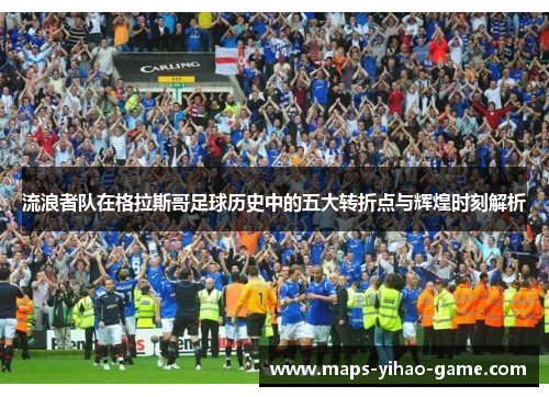 流浪者队在格拉斯哥足球历史中的五大转折点与辉煌时刻解析