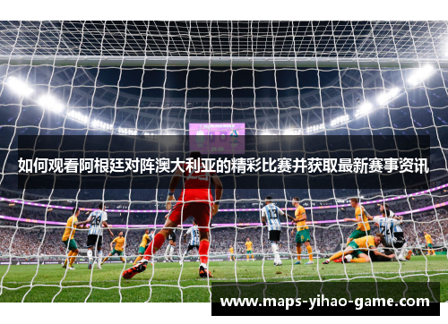 如何观看阿根廷对阵澳大利亚的精彩比赛并获取最新赛事资讯