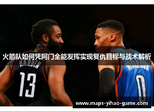 火箭队如何凭阿门全能发挥实现复仇目标与战术解析