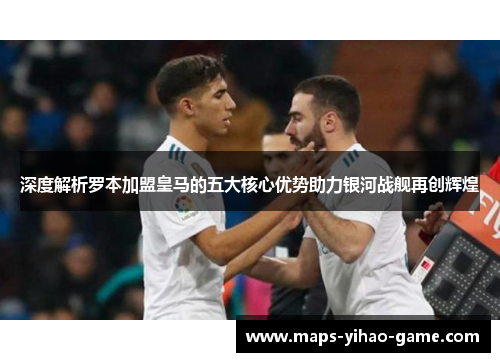 深度解析罗本加盟皇马的五大核心优势助力银河战舰再创辉煌