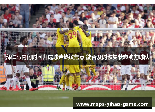 拜仁马内何时回归成球迷热议焦点 能否及时恢复状态助力球队