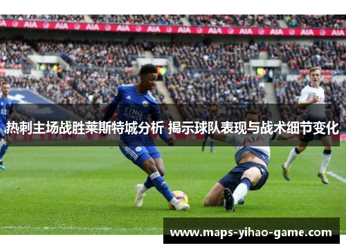 热刺主场战胜莱斯特城分析 揭示球队表现与战术细节变化