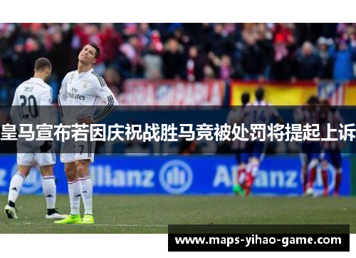 皇马宣布若因庆祝战胜马竞被处罚将提起上诉