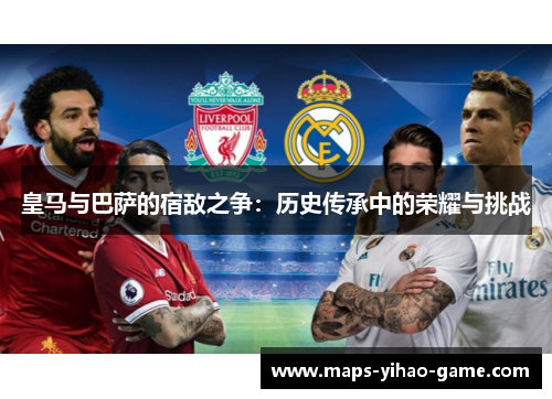 皇马与巴萨的宿敌之争：历史传承中的荣耀与挑战