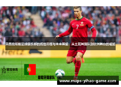 贝西克塔斯足球俱乐部的辉煌历程与未来展望:从土耳其强队到欧洲舞台的崛起 贝西克塔斯足球俱乐部的辉煌历程与未来展望:从土耳其强队到欧洲舞台的崛起