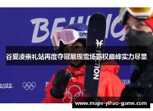 谷爱凌崇礼站再度夺冠展现雪场霸权巅峰实力尽显 谷爱凌崇礼站再度夺冠展现雪场霸权巅峰实力尽显