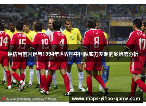 评估当前国足与1994年世界杯中国队实力差距的多维度分析 评估当前国足与1994年世界杯中国队实力差距的多维度分析