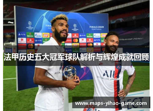 法甲历史五大冠军球队解析与辉煌成就回顾 法甲历史五大冠军球队解析与辉煌成就回顾