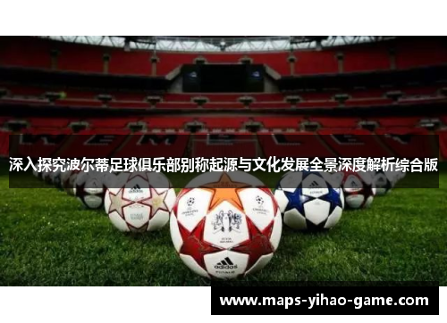 深入探究波尔蒂足球俱乐部别称起源与文化发展全景深度解析综合版