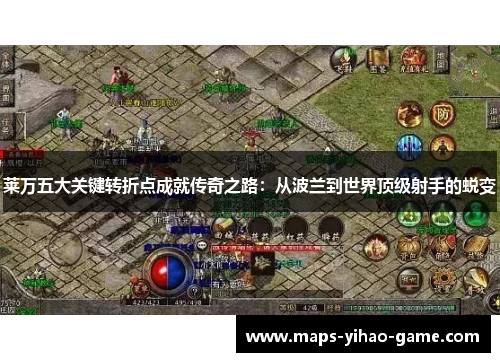 莱万五大关键转折点成就传奇之路:从波兰到世界顶级射手的蜕变 莱万五大关键转折点成就传奇之路:从波兰到世界顶级射手的蜕变