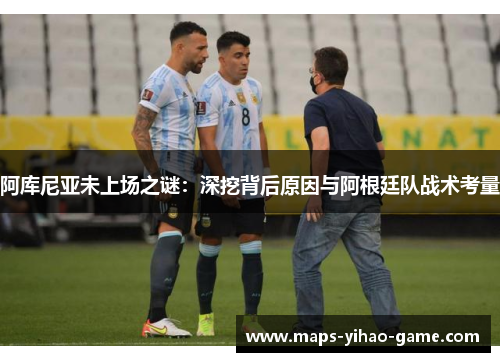 阿库尼亚未上场之谜:深挖背后原因与阿根廷队战术考量 阿库尼亚未上场之谜:深挖背后原因与阿根廷队战术考量