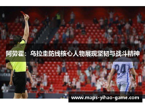 阿劳霍:乌拉圭防线核心人物展现坚韧与战斗精神 阿劳霍:乌拉圭防线核心人物展现坚韧与战斗精神