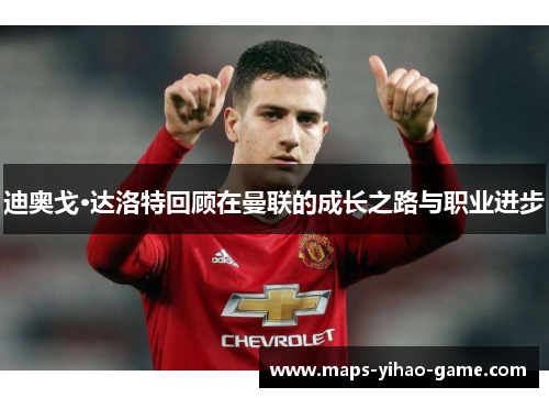 迪奥戈·达洛特回顾在曼联的成长之路与职业进步