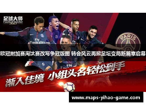 欧冠附加赛淘汰赛改写争冠版图 转会风云再掀足坛变局新篇章启幕