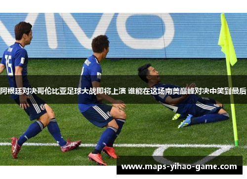 阿根廷对决哥伦比亚足球大战即将上演 谁能在这场南美巅峰对决中笑到最后 阿根廷对决哥伦比亚足球大战即将上演 谁能在这场南美巅峰对决中笑到最后