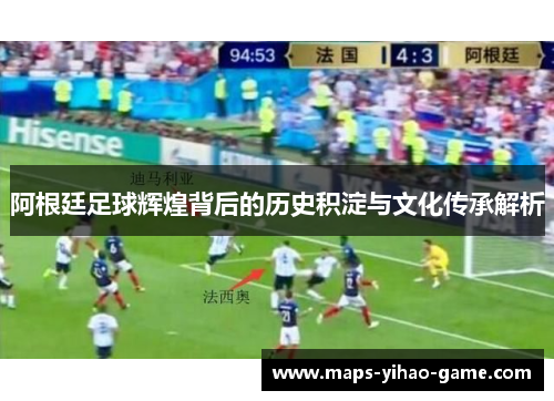 阿根廷足球辉煌背后的历史积淀与文化传承解析