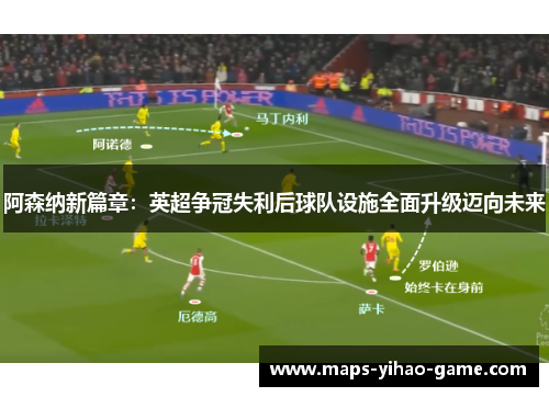 阿森纳新篇章：英超争冠失利后球队设施全面升级迈向未来