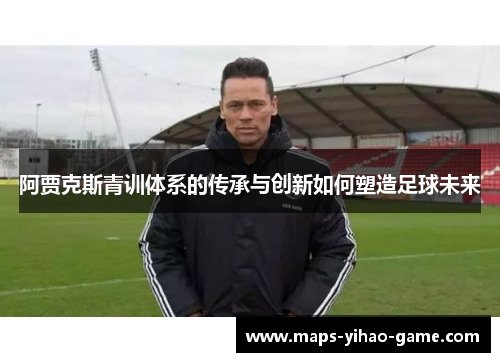 阿贾克斯青训体系的传承与创新如何塑造足球未来 阿贾克斯青训体系的传承与创新如何塑造足球未来