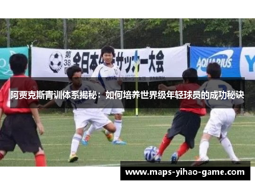 阿贾克斯青训体系揭秘：如何培养世界级年轻球员的成功秘诀
