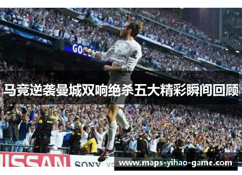 马竞逆袭曼城双响绝杀五大精彩瞬间回顾 马竞逆袭曼城双响绝杀五大精彩瞬间回顾