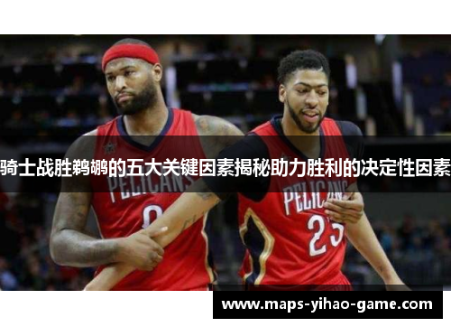 骑士战胜鹈鹕的五大关键因素揭秘助力胜利的决定性因素